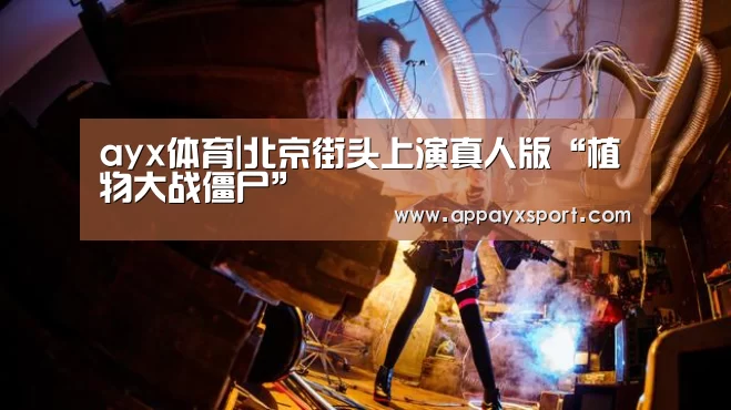 ayx体育|北京街头上演真人版“植物大战僵尸”(图3) ayx体育|北京街头上演真人版“植物大战僵尸”(图3)