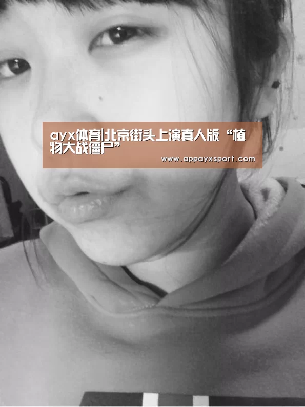 ayx体育|北京街头上演真人版“植物大战僵尸”(图4) ayx体育